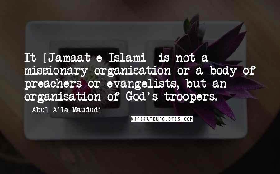 Abul A'la Maududi Quotes: It [Jamaat-e-Islami] is not a missionary organisation or a body of preachers or evangelists, but an organisation of God's troopers.