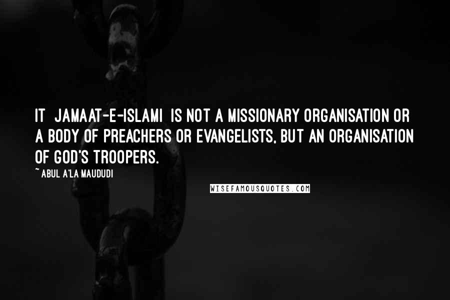 Abul A'la Maududi Quotes: It [Jamaat-e-Islami] is not a missionary organisation or a body of preachers or evangelists, but an organisation of God's troopers.