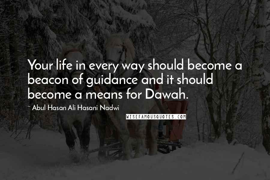 Abul Hasan Ali Hasani Nadwi Quotes: Your life in every way should become a beacon of guidance and it should become a means for Dawah.