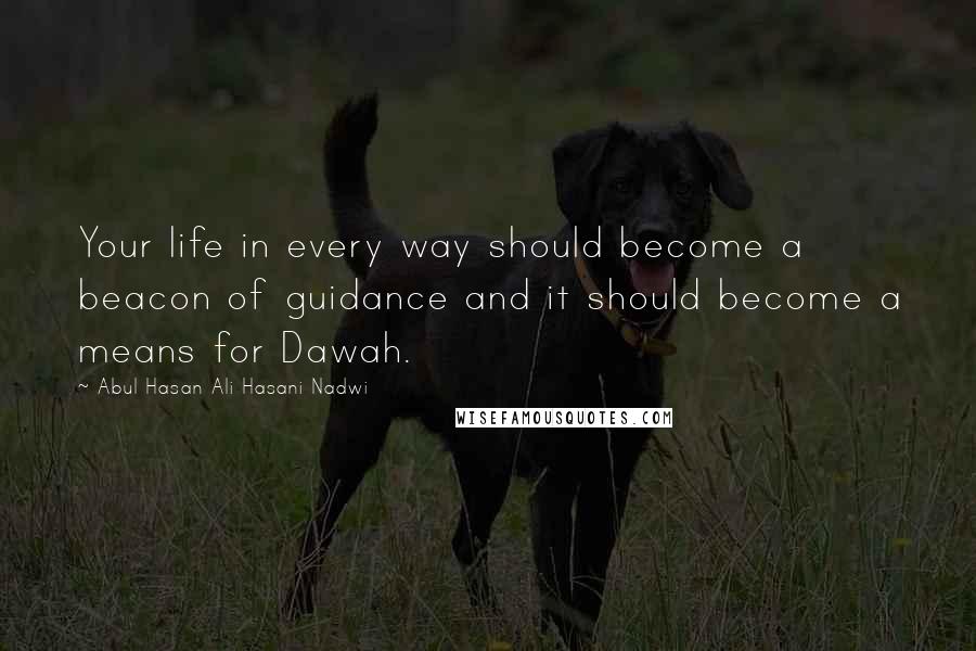 Abul Hasan Ali Hasani Nadwi Quotes: Your life in every way should become a beacon of guidance and it should become a means for Dawah.