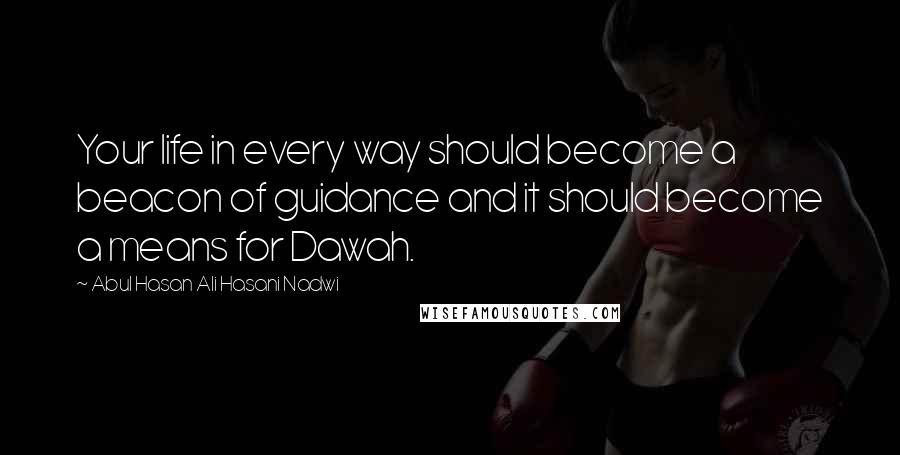 Abul Hasan Ali Hasani Nadwi Quotes: Your life in every way should become a beacon of guidance and it should become a means for Dawah.