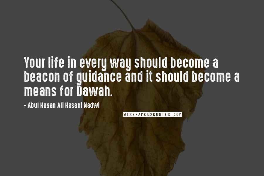 Abul Hasan Ali Hasani Nadwi Quotes: Your life in every way should become a beacon of guidance and it should become a means for Dawah.