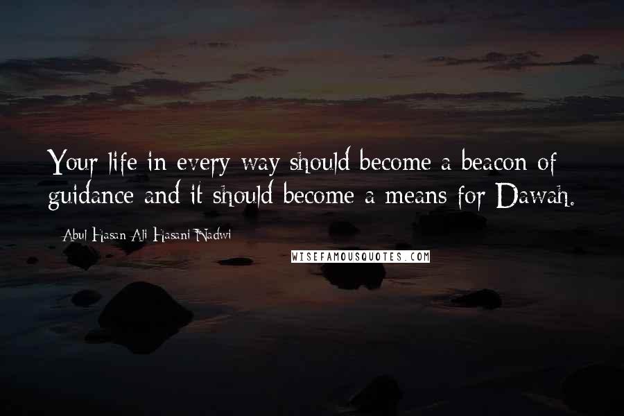 Abul Hasan Ali Hasani Nadwi Quotes: Your life in every way should become a beacon of guidance and it should become a means for Dawah.