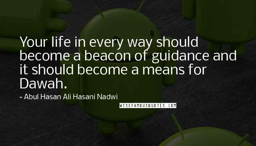 Abul Hasan Ali Hasani Nadwi Quotes: Your life in every way should become a beacon of guidance and it should become a means for Dawah.