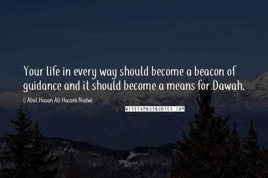 Abul Hasan Ali Hasani Nadwi Quotes: Your life in every way should become a beacon of guidance and it should become a means for Dawah.