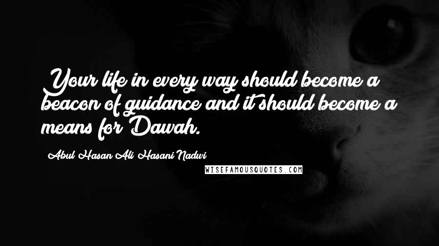 Abul Hasan Ali Hasani Nadwi Quotes: Your life in every way should become a beacon of guidance and it should become a means for Dawah.