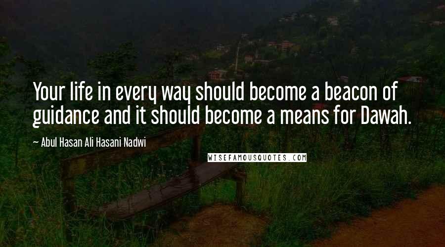 Abul Hasan Ali Hasani Nadwi Quotes: Your life in every way should become a beacon of guidance and it should become a means for Dawah.