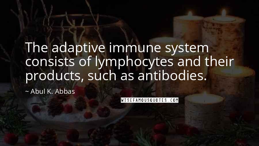 Abul K. Abbas Quotes: The adaptive immune system consists of lymphocytes and their products, such as antibodies.