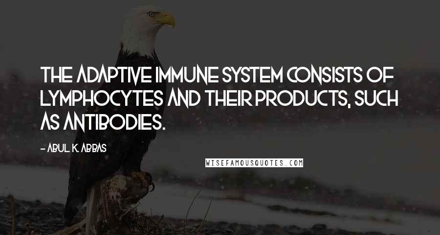 Abul K. Abbas Quotes: The adaptive immune system consists of lymphocytes and their products, such as antibodies.