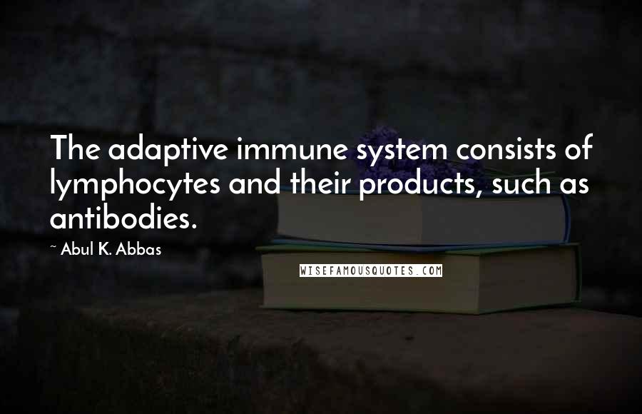 Abul K. Abbas Quotes: The adaptive immune system consists of lymphocytes and their products, such as antibodies.