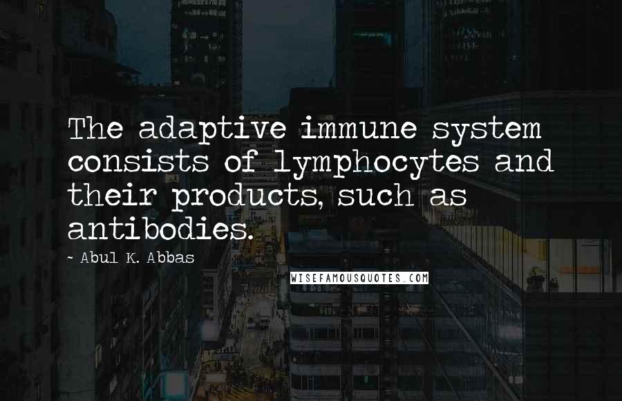 Abul K. Abbas Quotes: The adaptive immune system consists of lymphocytes and their products, such as antibodies.