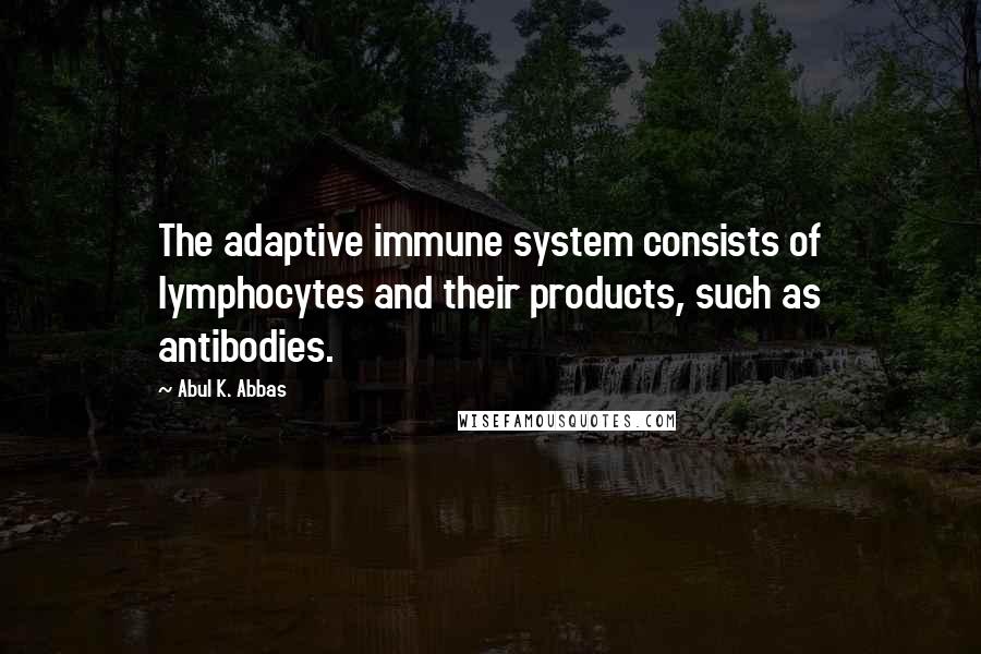 Abul K. Abbas Quotes: The adaptive immune system consists of lymphocytes and their products, such as antibodies.