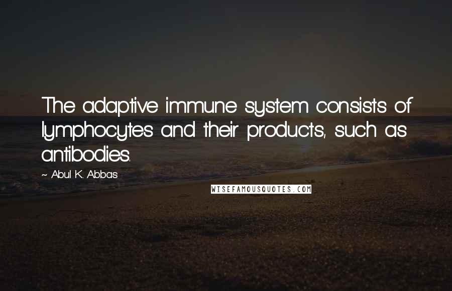 Abul K. Abbas Quotes: The adaptive immune system consists of lymphocytes and their products, such as antibodies.