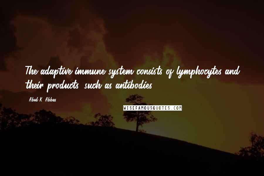 Abul K. Abbas Quotes: The adaptive immune system consists of lymphocytes and their products, such as antibodies.