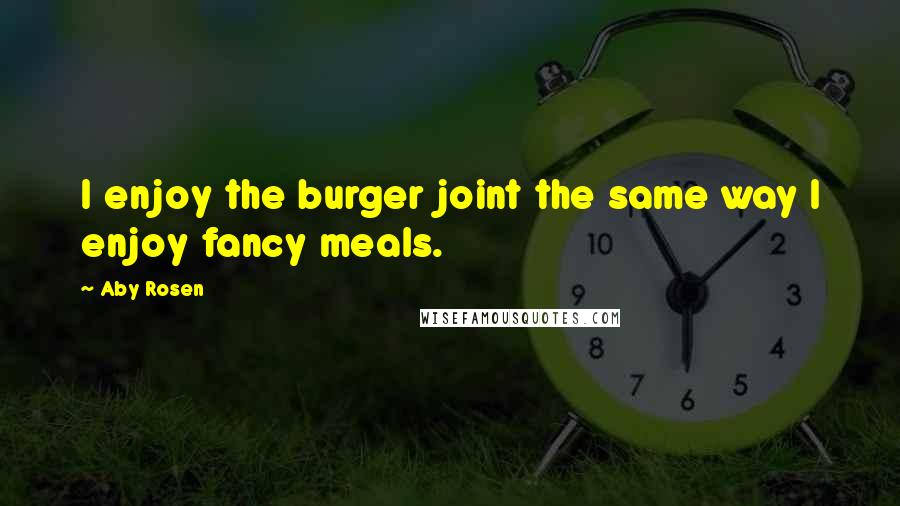 Aby Rosen Quotes: I enjoy the burger joint the same way I enjoy fancy meals.