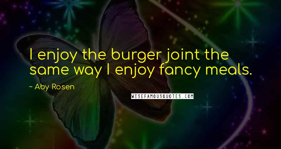 Aby Rosen Quotes: I enjoy the burger joint the same way I enjoy fancy meals.