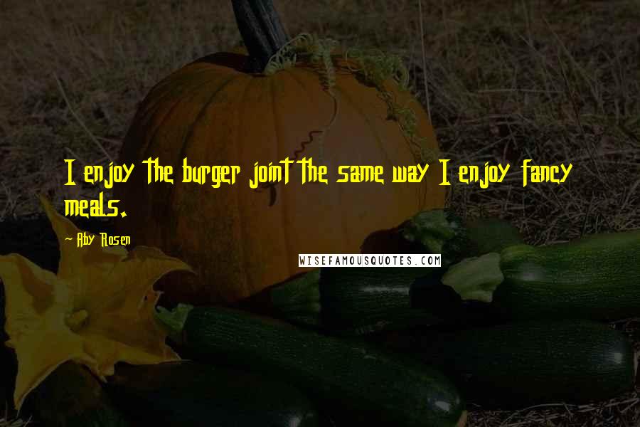 Aby Rosen Quotes: I enjoy the burger joint the same way I enjoy fancy meals.