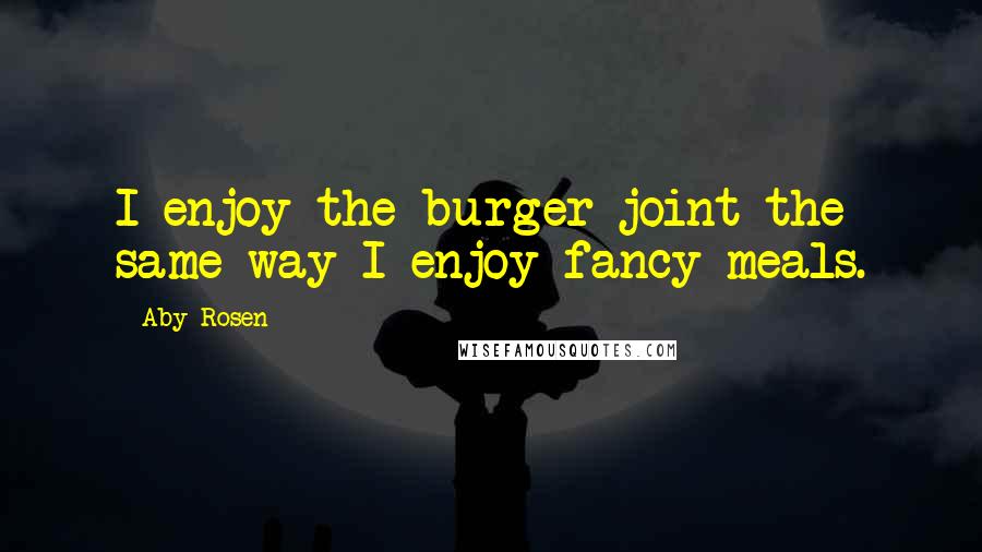 Aby Rosen Quotes: I enjoy the burger joint the same way I enjoy fancy meals.