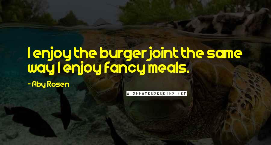 Aby Rosen Quotes: I enjoy the burger joint the same way I enjoy fancy meals.