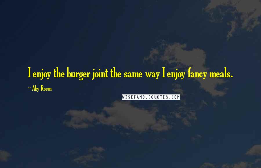 Aby Rosen Quotes: I enjoy the burger joint the same way I enjoy fancy meals.