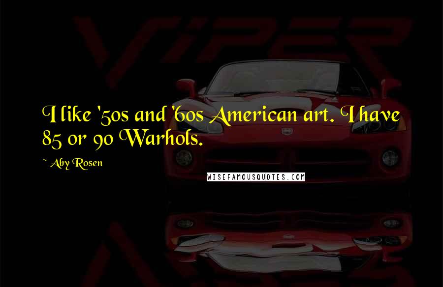 Aby Rosen Quotes: I like '50s and '60s American art. I have 85 or 90 Warhols.