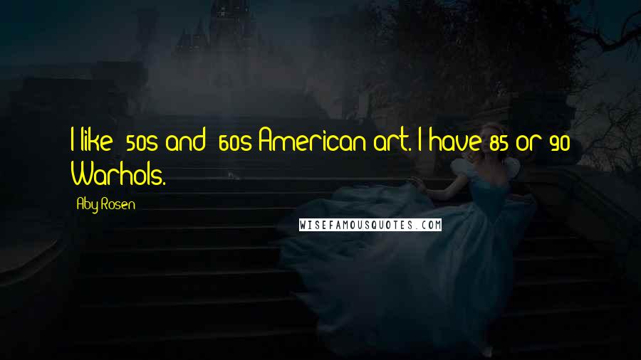 Aby Rosen Quotes: I like '50s and '60s American art. I have 85 or 90 Warhols.