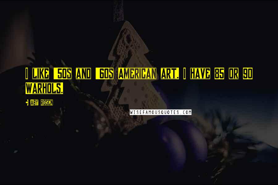 Aby Rosen Quotes: I like '50s and '60s American art. I have 85 or 90 Warhols.