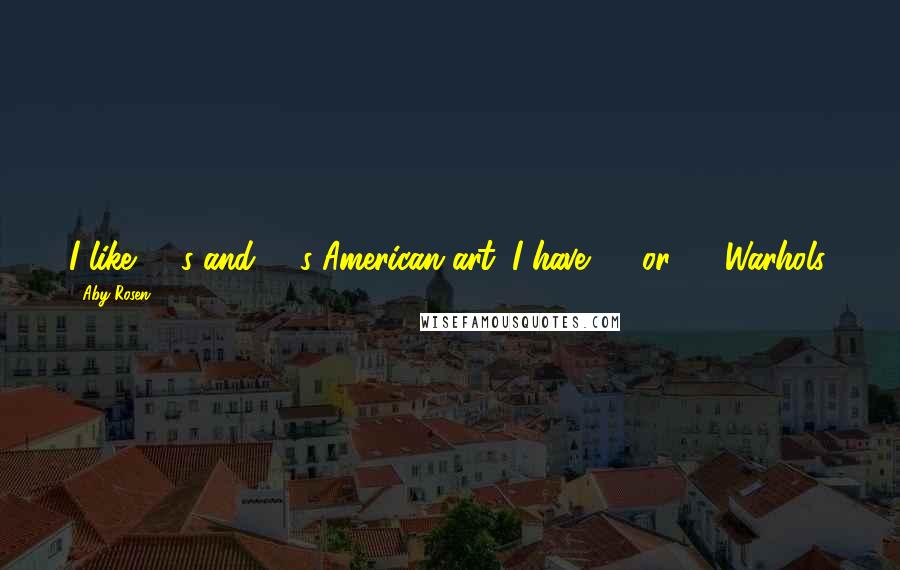 Aby Rosen Quotes: I like '50s and '60s American art. I have 85 or 90 Warhols.