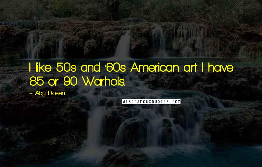 Aby Rosen Quotes: I like '50s and '60s American art. I have 85 or 90 Warhols.