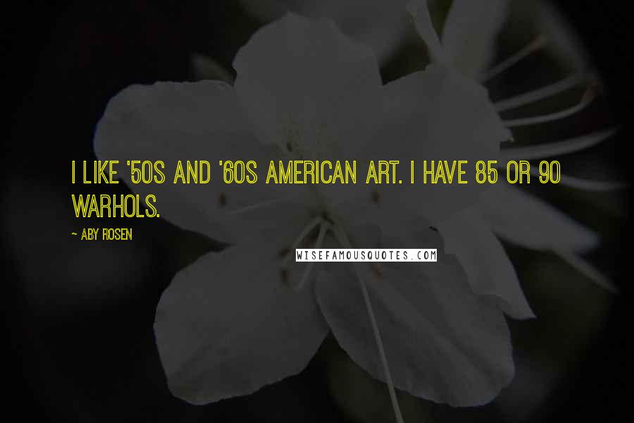 Aby Rosen Quotes: I like '50s and '60s American art. I have 85 or 90 Warhols.
