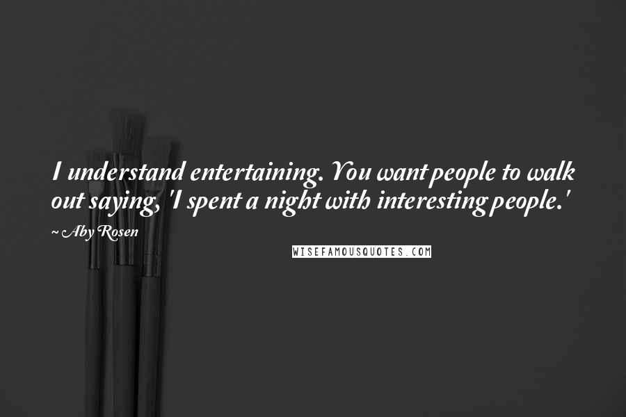 Aby Rosen Quotes: I understand entertaining. You want people to walk out saying, 'I spent a night with interesting people.'