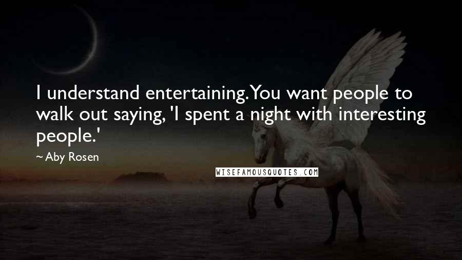 Aby Rosen Quotes: I understand entertaining. You want people to walk out saying, 'I spent a night with interesting people.'