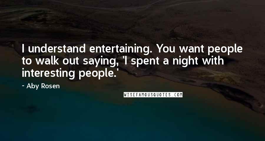 Aby Rosen Quotes: I understand entertaining. You want people to walk out saying, 'I spent a night with interesting people.'