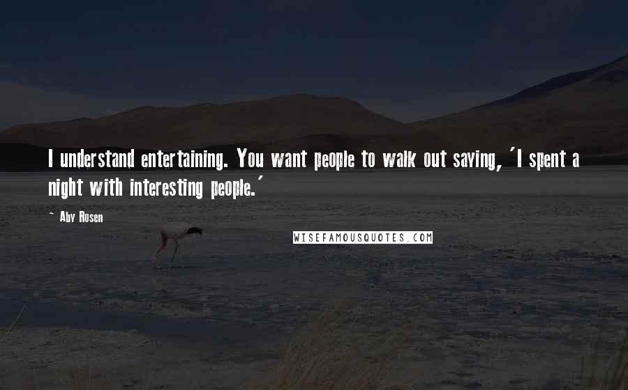 Aby Rosen Quotes: I understand entertaining. You want people to walk out saying, 'I spent a night with interesting people.'