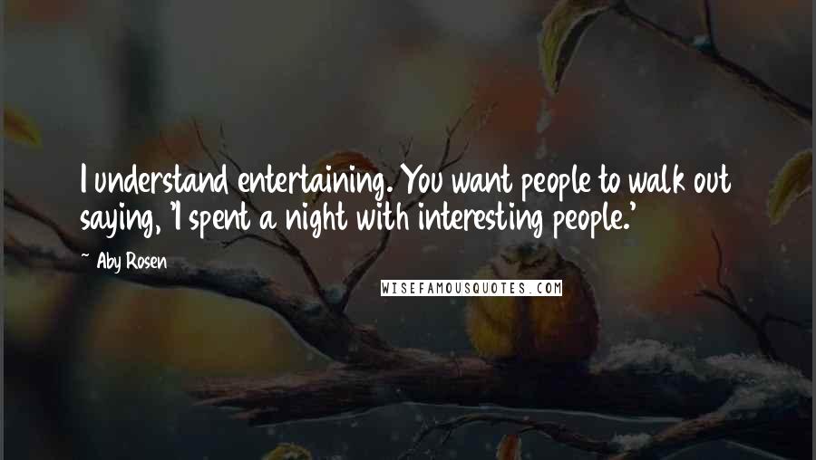 Aby Rosen Quotes: I understand entertaining. You want people to walk out saying, 'I spent a night with interesting people.'