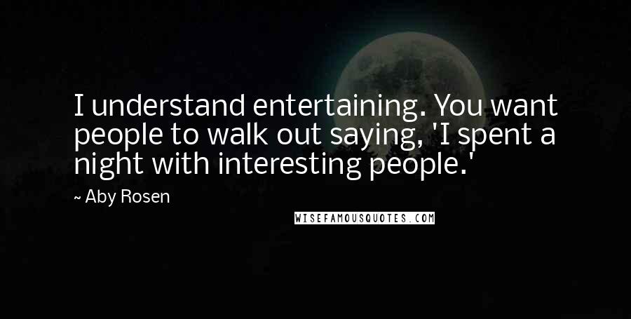 Aby Rosen Quotes: I understand entertaining. You want people to walk out saying, 'I spent a night with interesting people.'