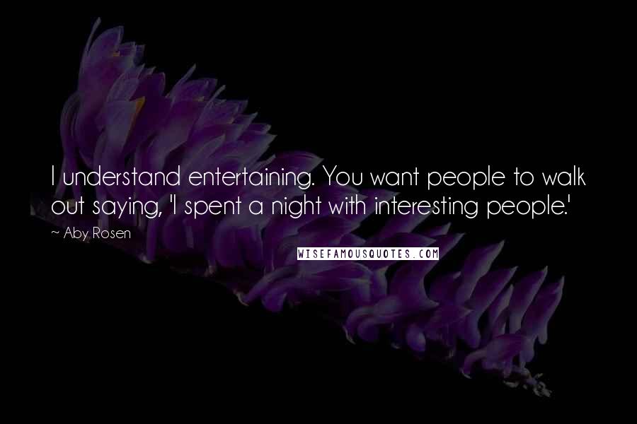 Aby Rosen Quotes: I understand entertaining. You want people to walk out saying, 'I spent a night with interesting people.'