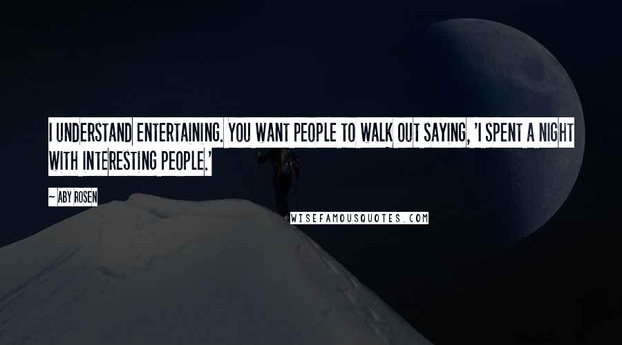 Aby Rosen Quotes: I understand entertaining. You want people to walk out saying, 'I spent a night with interesting people.'