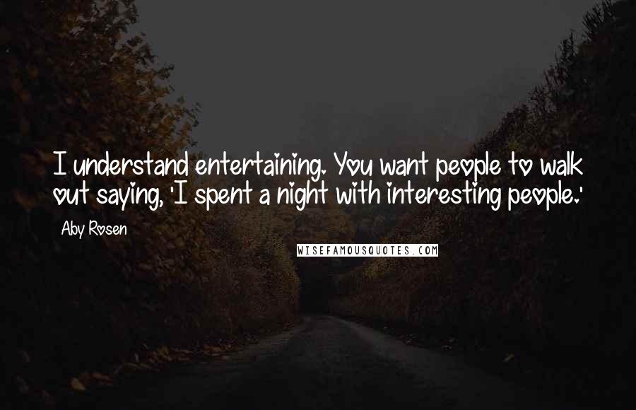 Aby Rosen Quotes: I understand entertaining. You want people to walk out saying, 'I spent a night with interesting people.'