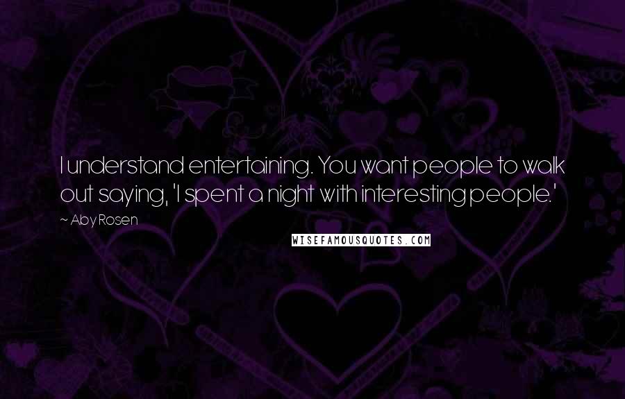 Aby Rosen Quotes: I understand entertaining. You want people to walk out saying, 'I spent a night with interesting people.'