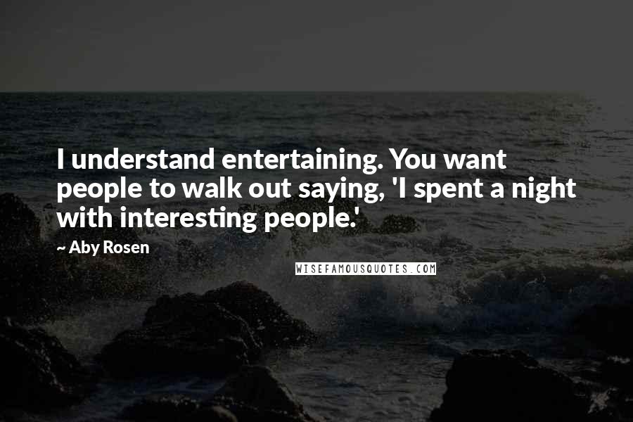 Aby Rosen Quotes: I understand entertaining. You want people to walk out saying, 'I spent a night with interesting people.'