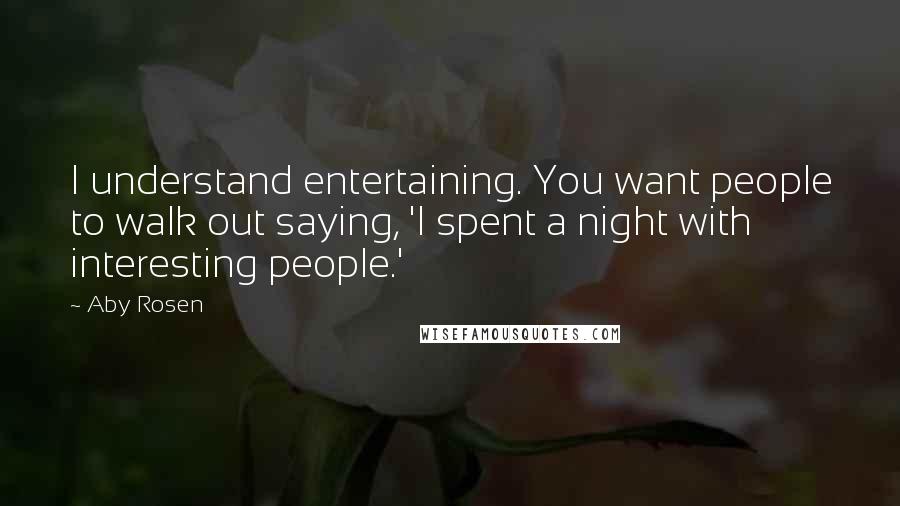 Aby Rosen Quotes: I understand entertaining. You want people to walk out saying, 'I spent a night with interesting people.'