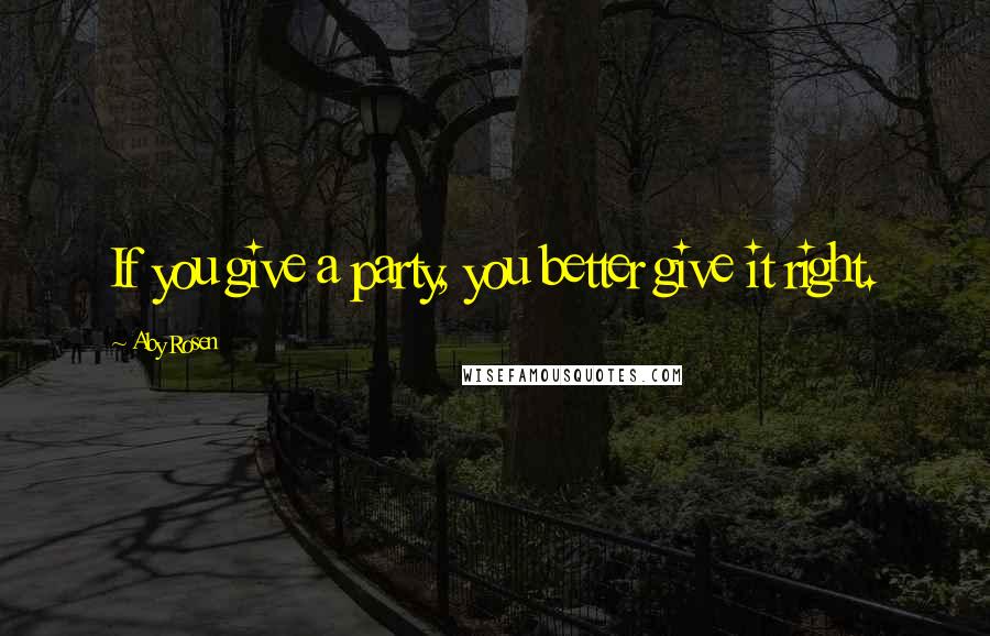 Aby Rosen Quotes: If you give a party, you better give it right.