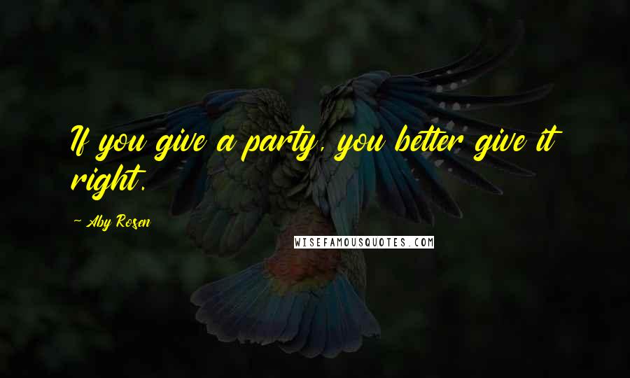 Aby Rosen Quotes: If you give a party, you better give it right.