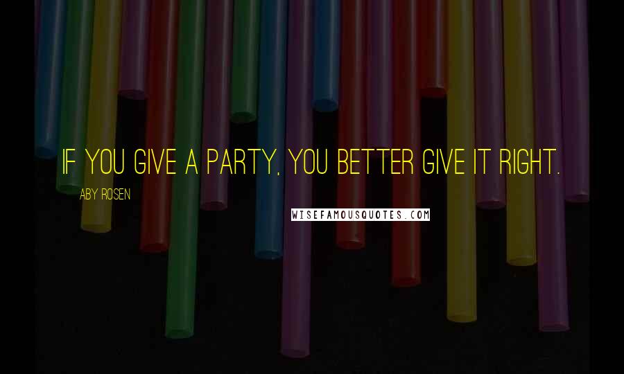 Aby Rosen Quotes: If you give a party, you better give it right.