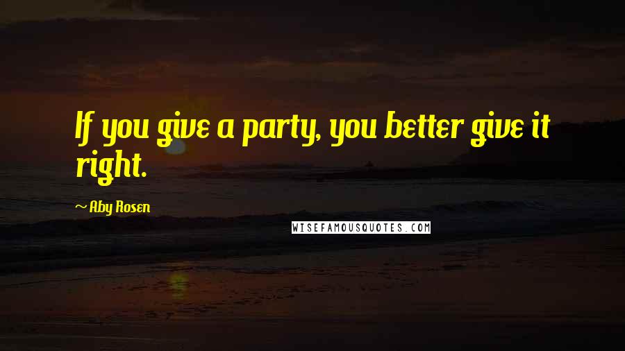 Aby Rosen Quotes: If you give a party, you better give it right.