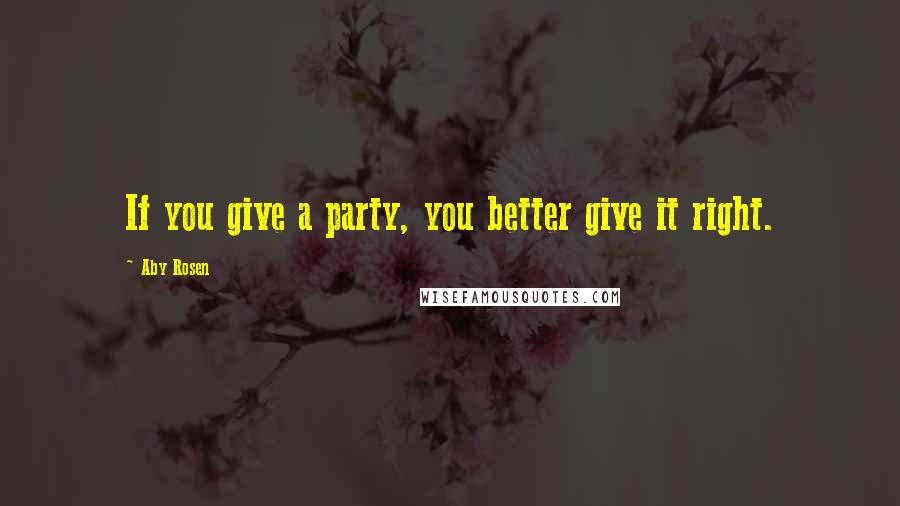 Aby Rosen Quotes: If you give a party, you better give it right.