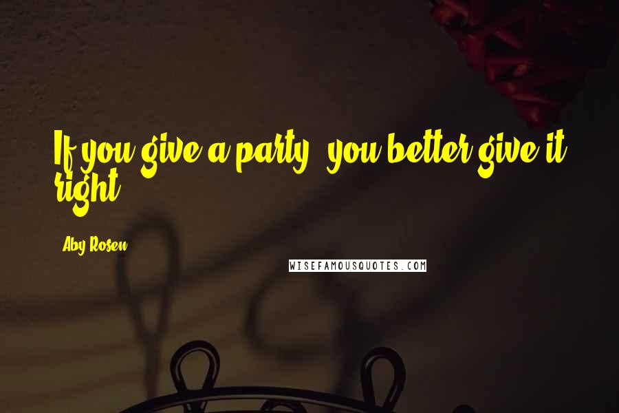 Aby Rosen Quotes: If you give a party, you better give it right.