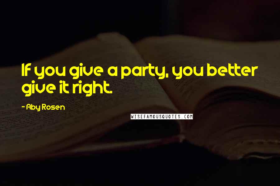 Aby Rosen Quotes: If you give a party, you better give it right.