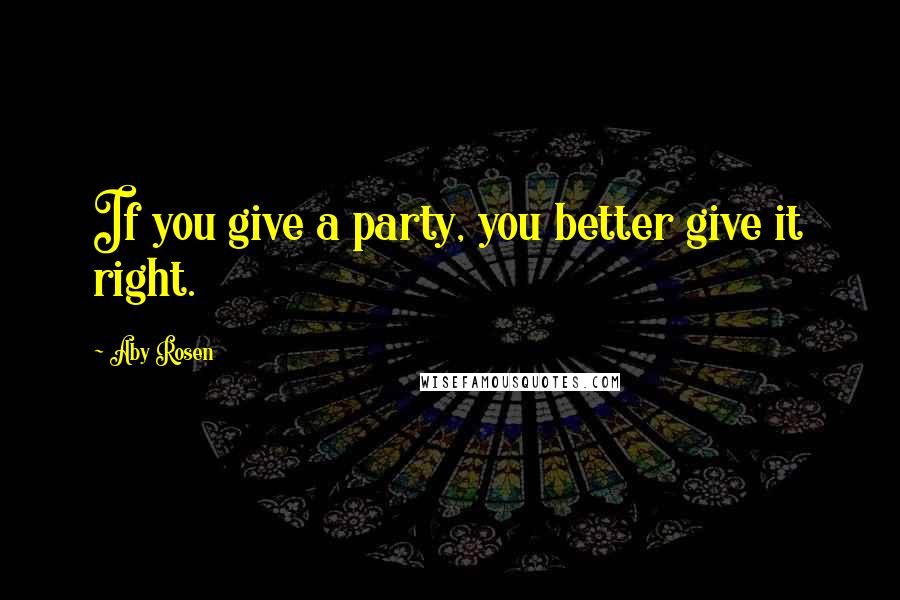 Aby Rosen Quotes: If you give a party, you better give it right.